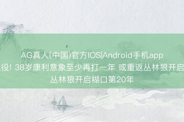 AG真人(中国)官方IOS|Android手机app下载 拆除退役! 38岁康利意象至少再打一年 或重返丛林狼开启糊口第20年