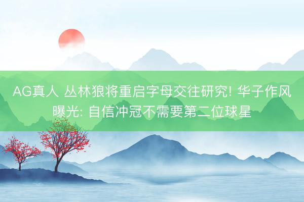 AG真人 丛林狼将重启字母交往研究! 华子作风曝光: 自信冲冠不需要第二位球星