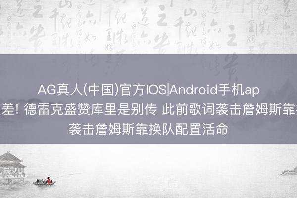 AG真人(中国)官方IOS|Android手机app下载 格调反差! 德雷克盛赞库里是别传 此前歌词袭击詹姆斯靠换队配置活命