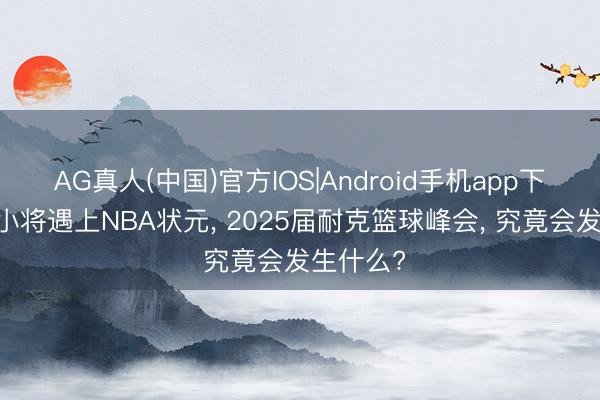 AG真人(中国)官方IOS|Android手机app下载 国青小将遇上NBA状元， 2025届耐克篮球峰会， 究竟会发生什么?