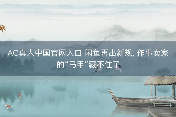 AG真人中国官网入口 闲鱼再出新规， 作事卖家的“马甲”藏不住了