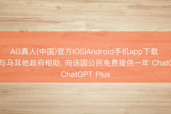 AG真人(中国)官方IOS|Android手机app下载 OpenAI 与马耳他政府相助, 向该国公民免费提供一年 ChatGPT Plus