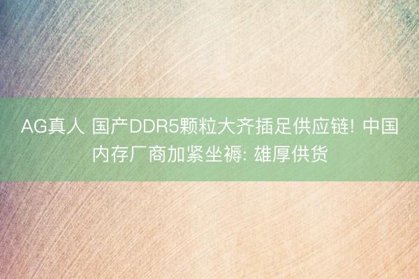 AG真人 国产DDR5颗粒大齐插足供应链! 中国内存厂商加紧坐褥: 雄厚供货