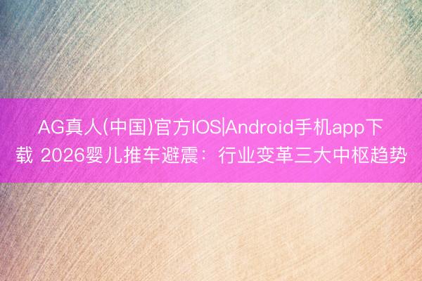AG真人(中国)官方IOS|Android手机app下载 2026婴儿推车避震：行业变革三大中枢趋势