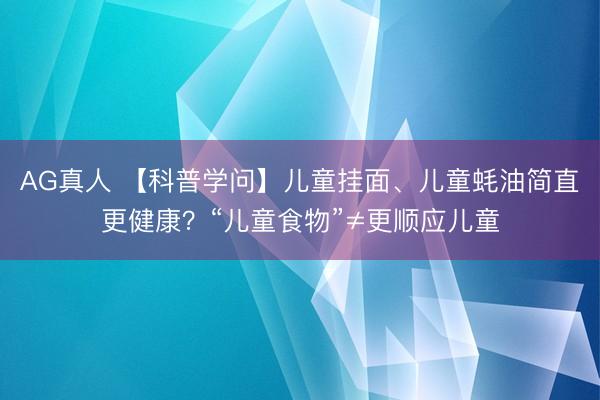 AG真人 【科普学问】儿童挂面、儿童蚝油简直更健康？“儿童食物”≠更顺应儿童
