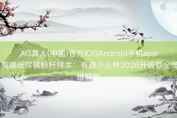 AG真人(中国)官方IOS|Android手机app下载 高端纸尿裤标杆样本：有趣小丛林2026升级款全维解析