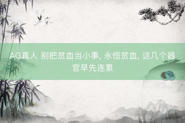 AG真人 别把贫血当小事， 永恒贫血， 这几个器官早先连累