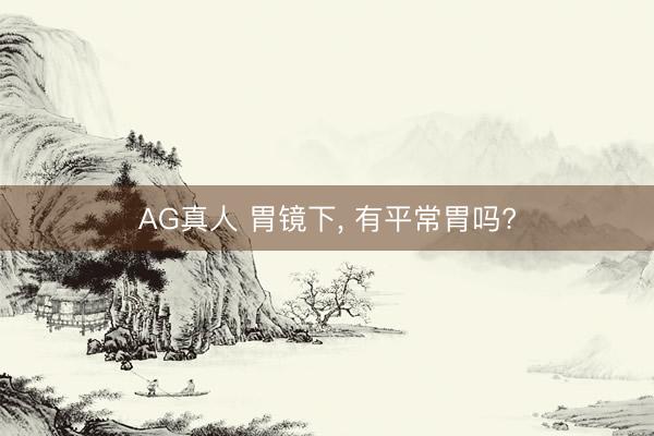 AG真人 胃镜下， 有平常胃吗?