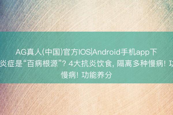 AG真人(中国)官方IOS|Android手机app下载 慢性炎症是“百病根源”? 4大抗炎饮食， 隔离多种慢病! 功能养分