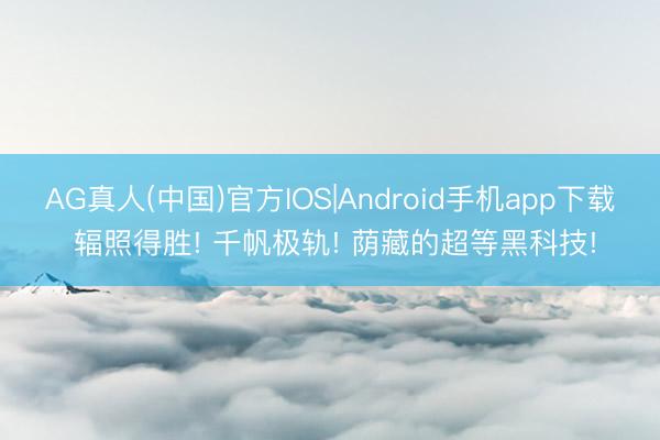 AG真人(中国)官方IOS|Android手机app下载 辐照得胜! 千帆极轨! 荫藏的超等黑科技!