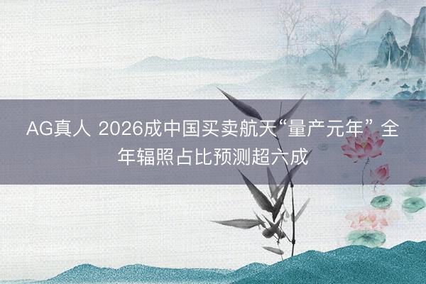AG真人 2026成中国买卖航天“量产元年” 全年辐照占比预测超六成