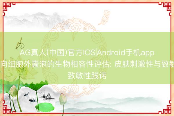 AG真人(中国)官方IOS|Android手机app下载 靶向细胞外囊泡的生物相容性评估: 皮肤刺激性与致敏性践诺