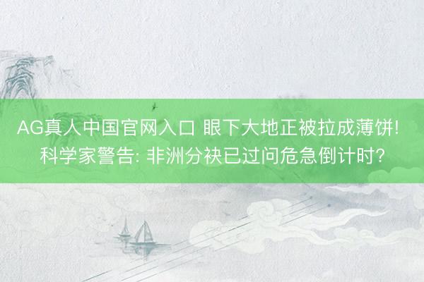 AG真人中国官网入口 眼下大地正被拉成薄饼! 科学家警告: 非洲分袂已过问危急倒计时?