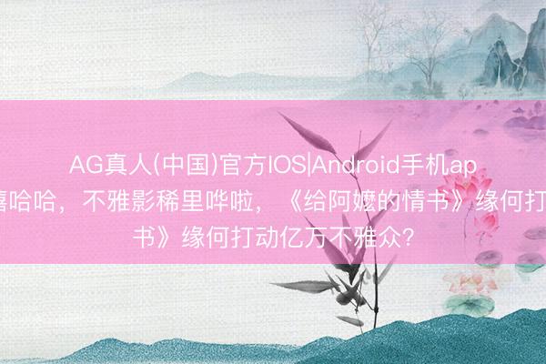AG真人(中国)官方IOS|Android手机app下载 进场嘻嘻哈哈，不雅影稀里哗啦，《给阿嬷的情书》缘何打动亿万不雅众？