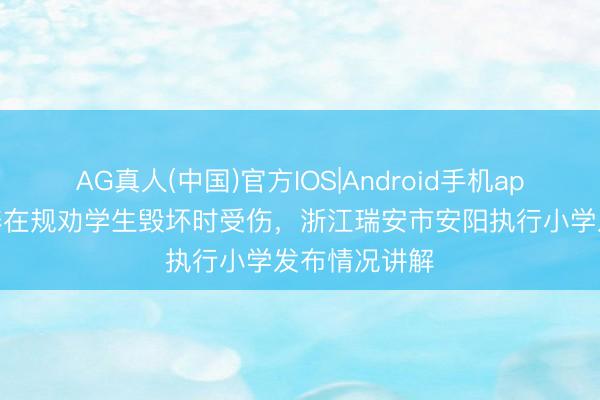 AG真人(中国)官方IOS|Android手机app下载 一涵养在规劝学生毁坏时受伤，浙江瑞安市安阳执行小学发布情况讲解