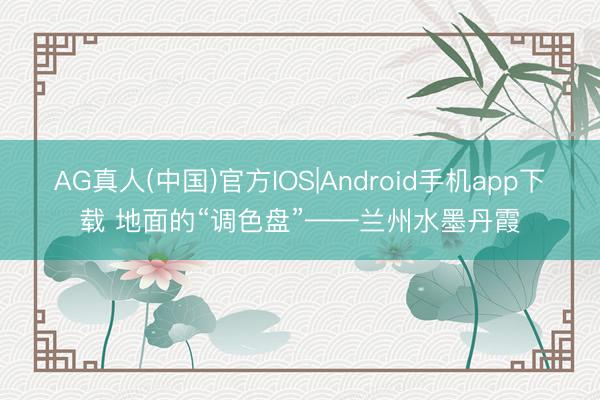 AG真人(中国)官方IOS|Android手机app下载 地面的“调色盘”——兰州水墨丹霞