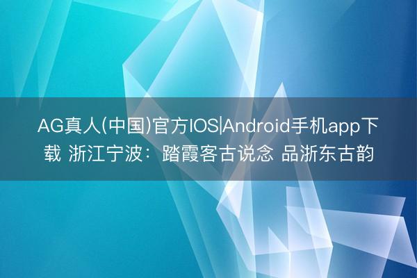 AG真人(中国)官方IOS|Android手机app下载 浙江宁波：踏霞客古说念 品浙东古韵