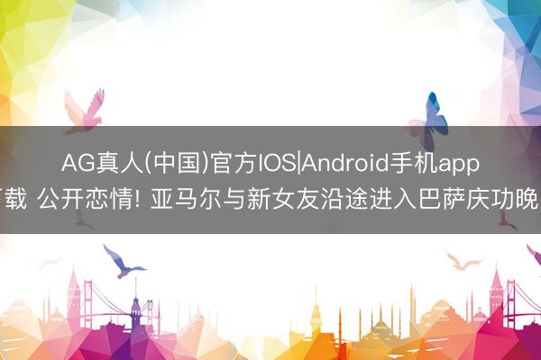 AG真人(中国)官方IOS|Android手机app下载 公开恋情! 亚马尔与新女友沿途进入巴萨庆功晚宴