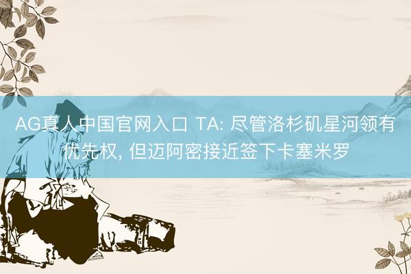 AG真人中国官网入口 TA: 尽管洛杉矶星河领有优先权, 但迈阿密接近签下卡塞米罗