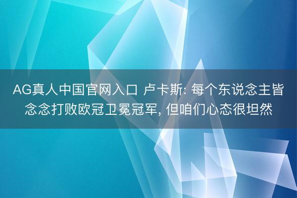 AG真人中国官网入口 卢卡斯: 每个东说念主皆念念打败欧冠卫冕冠军, 但咱们心态很坦然