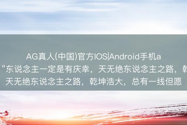AG真人(中国)官方IOS|Android手机app下载 王立群陶冶说：“东说念主一定是有庆幸，天无绝东说念主之路，乾坤浩大，总有一线但愿