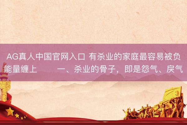 AG真人中国官网入口 有杀业的家庭最容易被负能量缠上 一、杀业的骨子,即是怨气、戾气