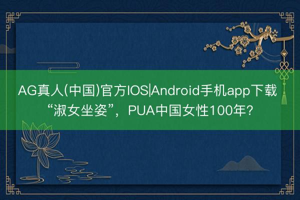 AG真人(中国)官方IOS|Android手机app下载 “淑女坐姿”，PUA中国女性100年？