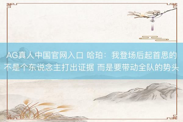 AG真人中国官网入口 哈珀：我登场后起首思的不是个东说念主打出证据 而是要带动全队的势头