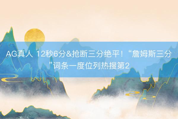 AG真人 12秒6分&抢断三分绝平！“詹姆斯三分”词条一度位列热搜第2