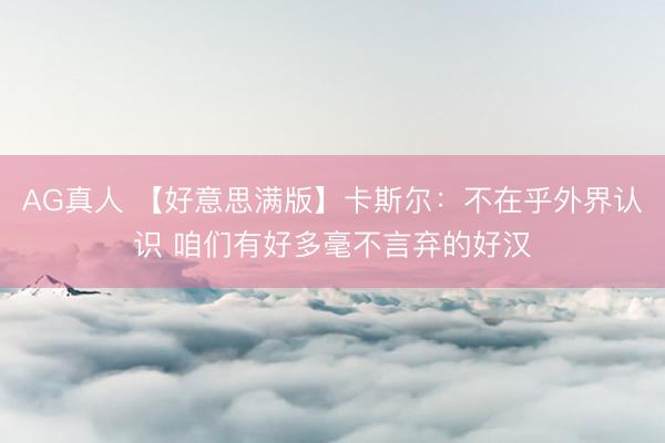 AG真人 【好意思满版】卡斯尔：不在乎外界认识 咱们有好多毫不言弃的好汉