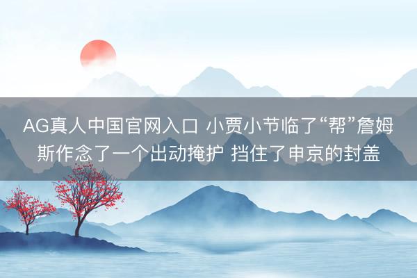 AG真人中国官网入口 小贾小节临了“帮”詹姆斯作念了一个出动掩护 挡住了申京的封盖
