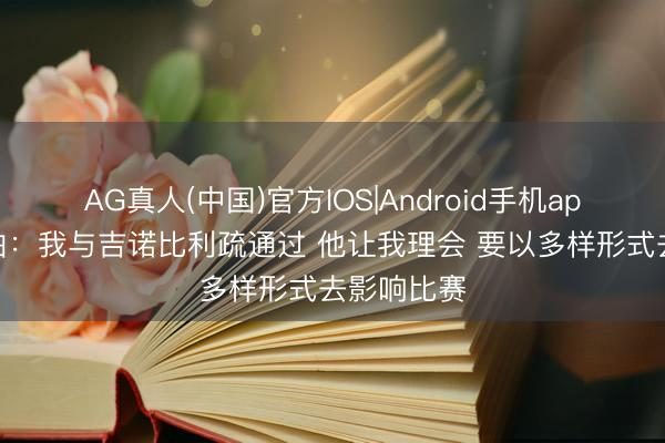 AG真人(中国)官方IOS|Android手机app下载 哈珀：我与吉诺比利疏通过 他让我理会 要以多样形式去影响比赛