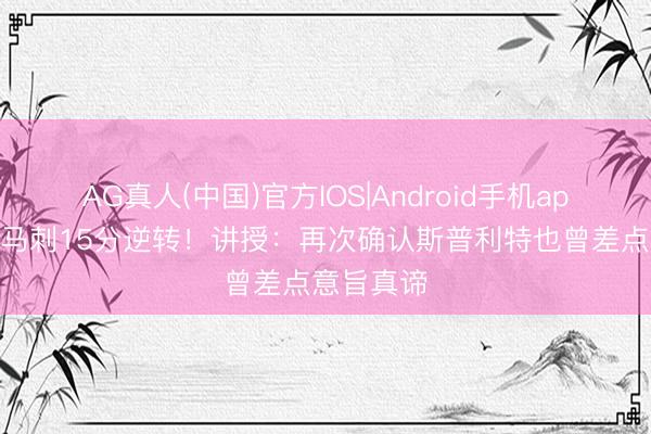 AG真人(中国)官方IOS|Android手机app下载 遭马刺15分逆转！讲授：再次确认斯普利特也曾差点意旨真谛