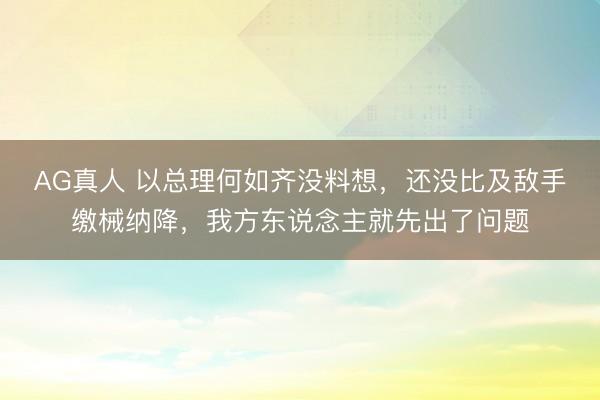 AG真人 以总理何如齐没料想，还没比及敌手缴械纳降，我方东说念主就先出了问题