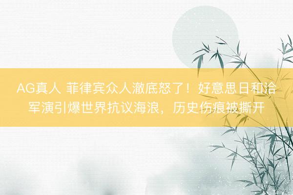 AG真人 菲律宾众人澈底怒了!好意思日和洽军演引爆世界抗议海浪,历史伤痕被撕开