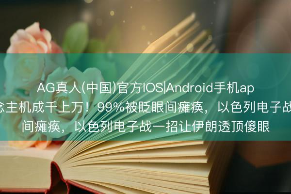 AG真人(中国)官方IOS|Android手机app下载 170架无东说念主机成千上万！99%被眨眼间瘫痪，以色列电子战一招让伊朗透顶傻眼