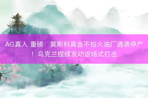 AG真人 重磅：莫斯科真金不怕火油厂遇袭停产！乌克兰捏续发动返场式打击