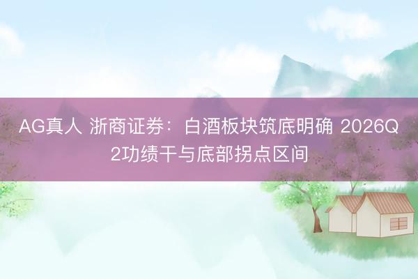 AG真人 浙商证券：白酒板块筑底明确 2026Q2功绩干与底部拐点区间