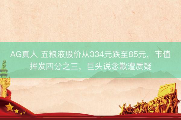 AG真人 五粮液股价从334元跌至85元，市值挥发四分之三，巨头说念歉遭质疑