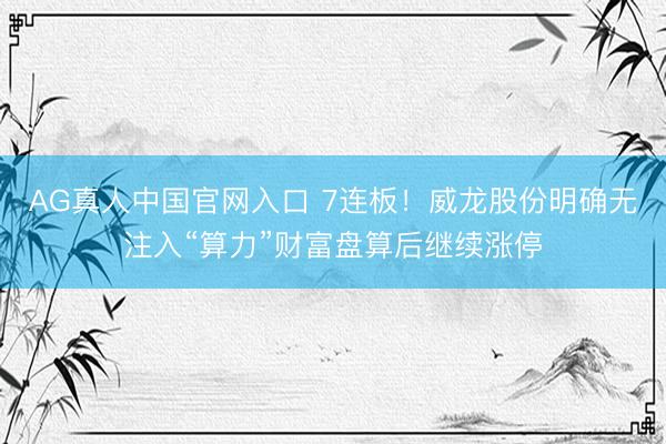 AG真人中国官网入口 7连板！威龙股份明确无注入“算力”财富盘算后继续涨停