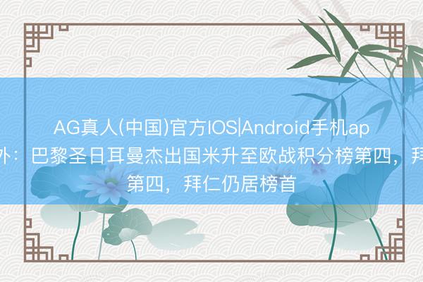 AG真人(中国)官方IOS|Android手机app下载 意天外：巴黎圣日耳曼杰出国米升至欧战积分榜第四，拜仁仍居榜首
