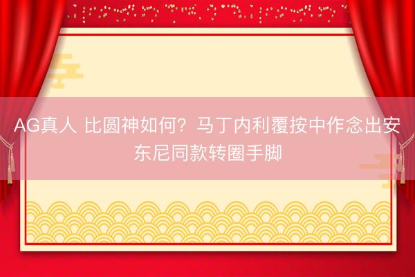 AG真人 比圆神如何？马丁内利覆按中作念出安东尼同款转圈手脚