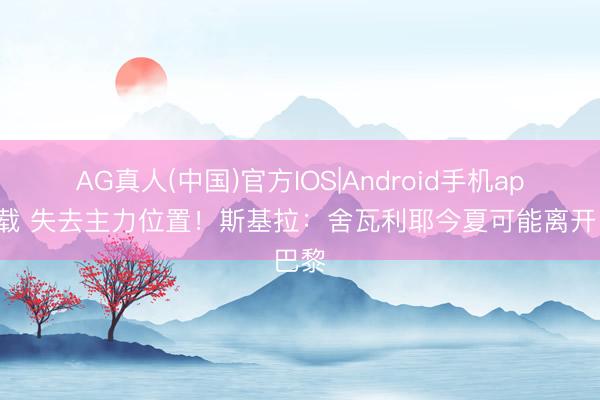 AG真人(中国)官方IOS|Android手机app下载 失去主力位置！斯基拉：舍瓦利耶今夏可能离开巴黎