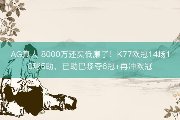 AG真人 8000万还买低廉了!K77欧冠14场10球5助,已助巴黎夺6冠+再冲欧冠