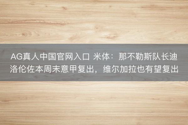 AG真人中国官网入口 米体：那不勒斯队长迪洛伦佐本周末意甲复出，维尔加拉也有望复出