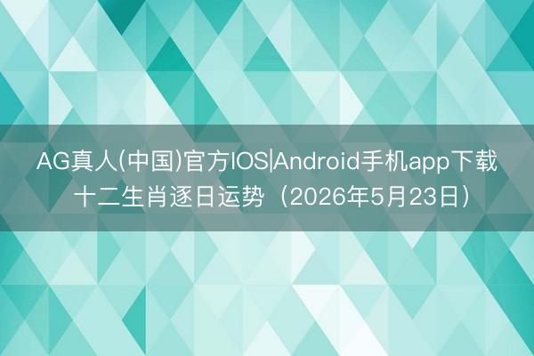 AG真人(中国)官方IOS|Android手机app下载 十二生肖逐日运势（2026年5月23日）