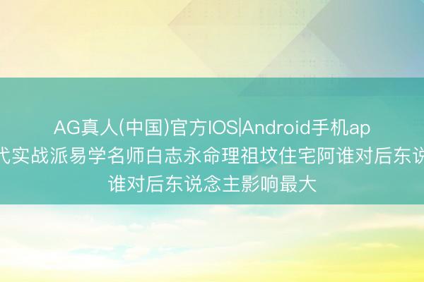 AG真人(中国)官方IOS|Android手机app下载 河北现代实战派易学名师白志永命理祖坟住宅阿谁对后东说念主影响最大