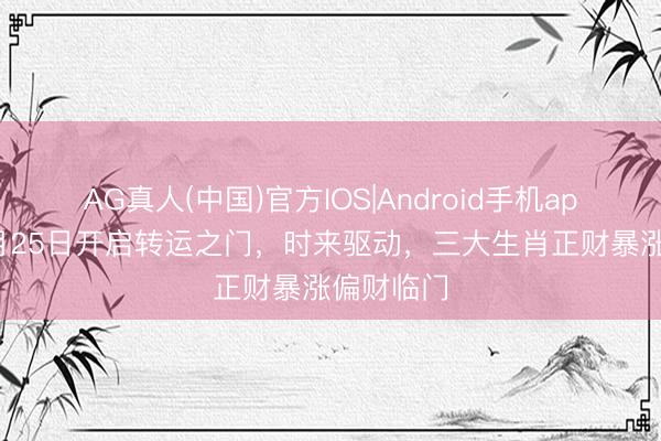 AG真人(中国)官方IOS|Android手机app下载 5月25日开启转运之门，时来驱动，三大生肖正财暴涨偏财临门