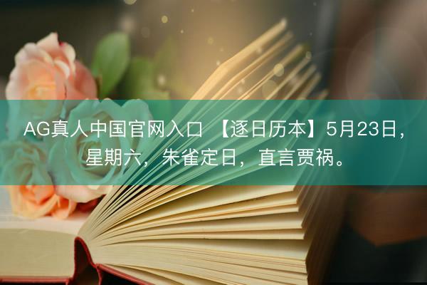 AG真人中国官网入口 【逐日历本】5月23日，星期六，朱雀定日，直言贾祸。