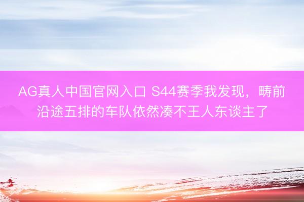 AG真人中国官网入口 S44赛季我发现，畴前沿途五排的车队依然凑不王人东谈主了